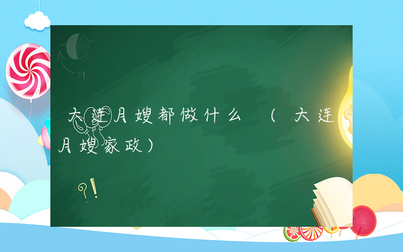 大连月嫂都做什么 (大连月嫂家政)